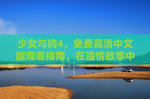 少女与狗4,免费高清中文版观看指南,在温情故事中邂逅治愈时光,少女与狗4免费高清中文版观看指南,温情治愈时光邂逅 少女与狗4,免费高清中文版观看指南,在温情故事中邂逅治愈时光,少女与狗4免费高清中文版观看指南,温情治愈时光邂逅