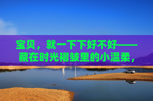 宝贝,就一下下好不好——藏在时光褶皱里的小温柔,时光褶皱里的小温柔 宝贝,就一下下好不好——藏在时光褶皱里的小温柔,时光褶皱里的小温柔