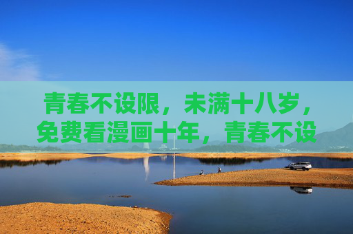 青春不设限，未满十八岁，免费看漫画十年，青春不设限，未满十八岁，免费看漫画十年