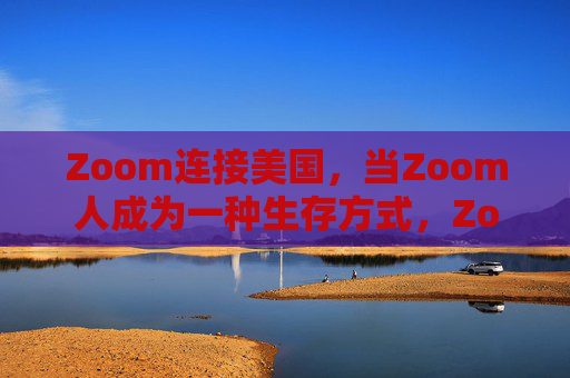 Zoom连接美国,当Zoom人成为一种生存方式,Zoom连接美国,Zoom人的生存方式 Zoom连接美国,当Zoom人成为一种生存方式,Zoom连接美国,Zoom人的生存方式