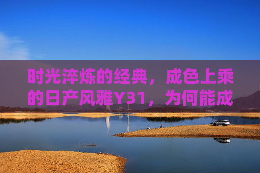 时光淬炼的经典,成色上乘的日产风雅Y31,为何能成为情怀硬通货?时光淬炼成色上乘,日产风雅Y31成情怀硬通货 时光淬炼的经典,成色上乘的日产风雅Y31,为何能成为情怀硬通货?时光淬炼成色上乘,日产风雅Y31成情怀硬通货