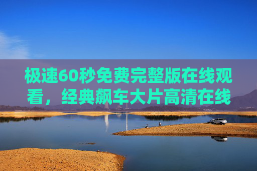 极速60秒免费完整版在线观看,经典飙车大片高清在线,零门槛畅享速度与激情,极速60秒免费完整版高清在线,经典飙车大片零门槛畅享速度与激情 极速60秒免费完整版在线观看,经典飙车大片高清在线,零门槛畅享速度与激情,极速60秒免费完整版高清在线,经典飙车大片零门槛畅享速度与激情