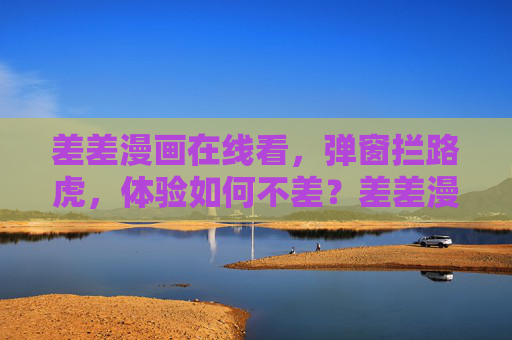 差差漫画在线看，弹窗拦路虎，体验如何不差？差差漫画在线看，弹窗拦路虎，体验不差？