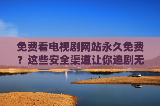 免费看电视剧网站永久免费?这些安全渠道让你追剧无忧,免费追剧安全渠道,永久畅看无忧 免费看电视剧网站永久免费?这些安全渠道让你追剧无忧,免费追剧安全渠道,永久畅看无忧