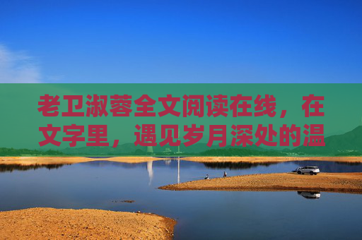 老卫淑蓉全文阅读在线,在文字里,遇见岁月深处的温柔,老卫淑蓉,在文字里,遇见岁月深处的温柔 老卫淑蓉全文阅读在线,在文字里,遇见岁月深处的温柔,老卫淑蓉,在文字里,遇见岁月深处的温柔