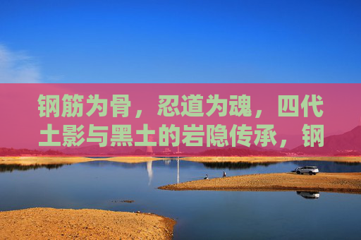 钢筋为骨,忍道为魂,四代土影与黑土的岩隐传承,钢筋为骨,忍道为魂,岩隐四代土影与黑土的传承 钢筋为骨,忍道为魂,四代土影与黑土的岩隐传承,钢筋为骨,忍道为魂,岩隐四代土影与黑土的传承