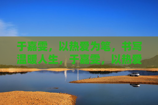 于嘉雯，以热爱为笔，书写温暖人生，于嘉雯，以热爱为笔，书写温暖人生
