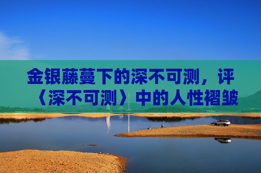 金银藤蔓下的深不可测,评〈深不可测〉中的人性褶皱与时光暗涌,金银藤蔓下的深不可测,人性褶皱与时光暗涌 金银藤蔓下的深不可测,评〈深不可测〉中的人性褶皱与时光暗涌,金银藤蔓下的深不可测,人性褶皱与时光暗涌