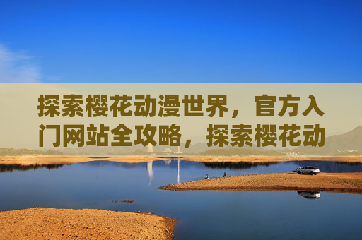 探索樱花动漫世界，官方入门网站全攻略，探索樱花动漫世界，官方入门网站全攻略