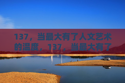137,当最大有了人文艺术的温度,137,当最大有了人文艺术的温度 137,当最大有了人文艺术的温度,137,当最大有了人文艺术的温度