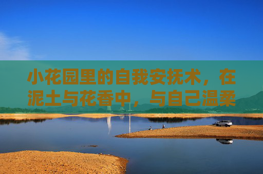小花园里的自我安抚术,在泥土与花香中,与自己温柔相待,小花园的自我安抚术,泥土花香中温柔相待 小花园里的自我安抚术,在泥土与花香中,与自己温柔相待,小花园的自我安抚术,泥土花香中温柔相待