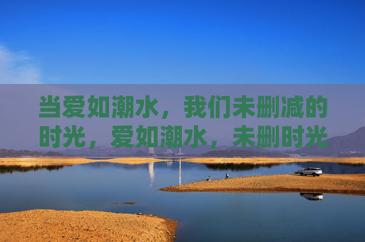 当爱如潮水,我们未删减的时光,爱如潮水,未删时光 当爱如潮水,我们未删减的时光,爱如潮水,未删时光