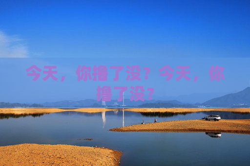 今天,你撸了没?今天,你撸了没? 今天,你撸了没?今天,你撸了没?