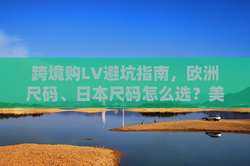 跨境购LV避坑指南,欧洲尺码、日本尺码怎么选?美国欧洲专线物流全解析,跨境购LV避坑指南,尺码选择与物流全解析 跨境购LV避坑指南,欧洲尺码、日本尺码怎么选?美国欧洲专线物流全解析,跨境购LV避坑指南,尺码选择与物流全解析