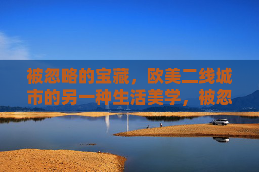 被忽略的宝藏,欧美二线城市的另一种生活美学,被忽略的宝藏,欧美二线城市的另一种生活美学 被忽略的宝藏,欧美二线城市的另一种生活美学,被忽略的宝藏,欧美二线城市的另一种生活美学