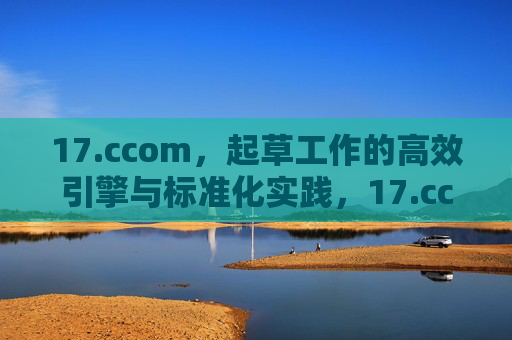 17.ccom，起草工作的高效引擎与标准化实践，17.ccom，起草工作的高效引擎与标准化实践