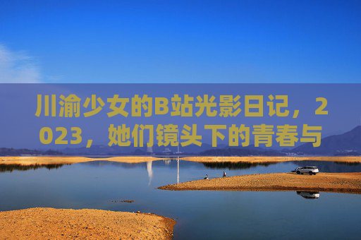 川渝少女的B站光影日记,2023,她们镜头下的青春与远方,2023川渝少女B站光影日记,镜头下的青春与远方 川渝少女的B站光影日记,2023,她们镜头下的青春与远方,2023川渝少女B站光影日记,镜头下的青春与远方