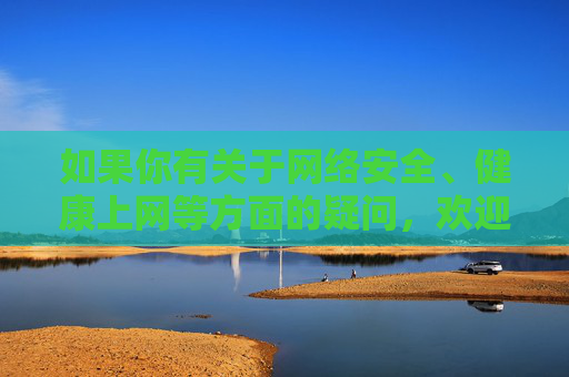 如果你有关于网络安全、健康上网等方面的疑问,欢迎提出积极、合法的话题,我将尽力为你提供帮助,网络安全与健康上网疑问解答 如果你有关于网络安全、健康上网等方面的疑问,欢迎提出积极、合法的话题,我将尽力为你提供帮助,网络安全与健康上网疑问解答