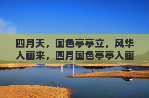 四月天,国色亭亭立,风华入画来,四月国色亭亭入画 四月天,国色亭亭立,风华入画来,四月国色亭亭入画