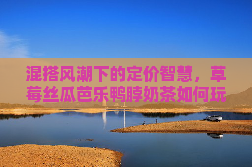 混搭风潮下的定价智慧,草莓丝瓜芭乐鸭脖奶茶如何玩转市场?混搭奶茶定价智慧,草莓丝瓜芭乐鸭脖玩转市场 混搭风潮下的定价智慧,草莓丝瓜芭乐鸭脖奶茶如何玩转市场?混搭奶茶定价智慧,草莓丝瓜芭乐鸭脖玩转市场