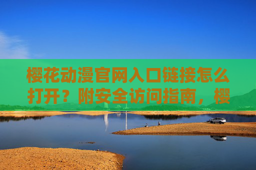 樱花动漫官网入口链接怎么打开?附安全访问指南,樱花动漫官网入口链接打开与安全访问指南 樱花动漫官网入口链接怎么打开?附安全访问指南,樱花动漫官网入口链接打开与安全访问指南
