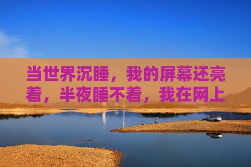 当世界沉睡,我的屏幕还亮着,半夜睡不着,我在网上看什么?世界沉睡,屏幕未眠,深夜网事 当世界沉睡,我的屏幕还亮着,半夜睡不着,我在网上看什么?世界沉睡,屏幕未眠,深夜网事