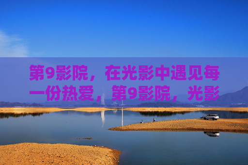 第9影院,在光影中遇见每一份热爱,第9影院,光影里的热爱相遇 第9影院,在光影中遇见每一份热爱,第9影院,光影里的热爱相遇