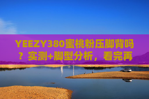 YEEZY380蜜桃粉压脚背吗?实测+脚型分析,看完再决定冲不冲!YEEZY380蜜桃粉压脚背实测+脚型分析,冲不冲看这篇! YEEZY380蜜桃粉压脚背吗?实测+脚型分析,看完再决定冲不冲!YEEZY380蜜桃粉压脚背实测+脚型分析,冲不冲看这篇!