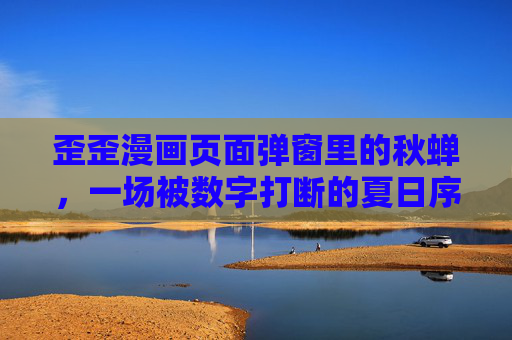 歪歪漫画页面弹窗里的秋蝉,一场被数字打断的夏日序曲,弹窗里的秋蝉,数字打断的夏日序曲 歪歪漫画页面弹窗里的秋蝉,一场被数字打断的夏日序曲,弹窗里的秋蝉,数字打断的夏日序曲