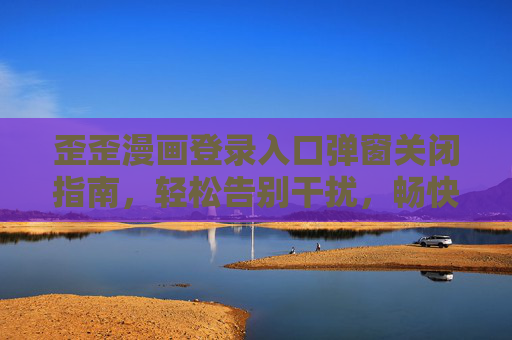 歪歪漫画登录入口弹窗关闭指南,轻松告别干扰,畅快阅读,歪歪漫画登录弹窗关闭指南,告别干扰,畅快阅读 歪歪漫画登录入口弹窗关闭指南,轻松告别干扰,畅快阅读,歪歪漫画登录弹窗关闭指南,告别干扰,畅快阅读