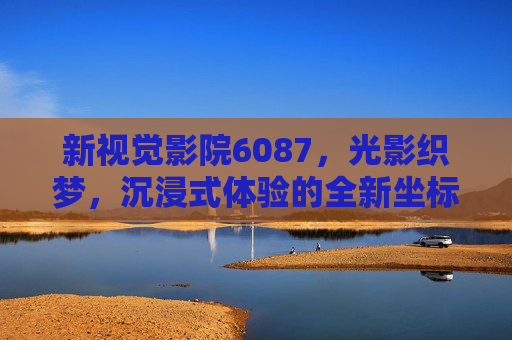 新视觉影院6087,光影织梦,沉浸式体验的全新坐标,新视觉影院6087,光影织梦,沉浸式体验新坐标 新视觉影院6087,光影织梦,沉浸式体验的全新坐标,新视觉影院6087,光影织梦,沉浸式体验新坐标