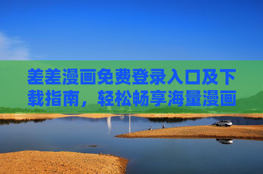 差差漫画免费登录入口及下载指南,轻松畅享海量漫画资源,差差漫画免费登录入口及下载指南,轻松畅享海量漫画资源 差差漫画免费登录入口及下载指南,轻松畅享海量漫画资源,差差漫画免费登录入口及下载指南,轻松畅享海量漫画资源