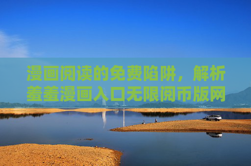 漫画阅读的免费陷阱,解析羞羞漫画入口无限阅币版网页背后的风险与理性选择,羞羞漫画无限阅币版,免费陷阱背后的风险与理性选择 漫画阅读的免费陷阱,解析羞羞漫画入口无限阅币版网页背后的风险与理性选择,羞羞漫画无限阅币版,免费陷阱背后的风险与理性选择