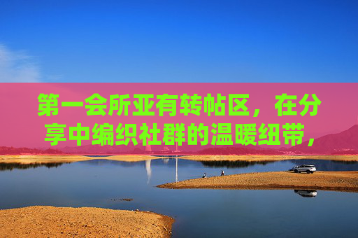 第一会所亚有转帖区,在分享中编织社群的温暖纽带,分享编织社群温暖纽带 第一会所亚有转帖区,在分享中编织社群的温暖纽带,分享编织社群温暖纽带