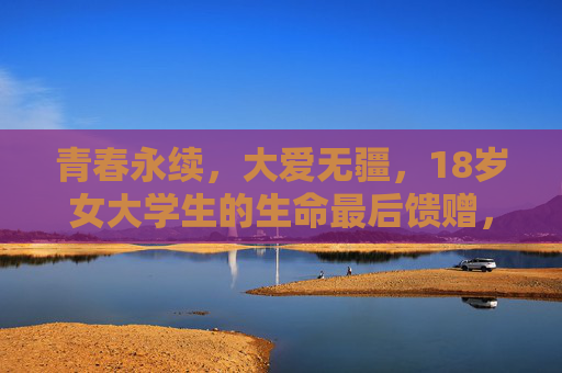 青春永续,大爱无疆,18岁女大学生的生命最后馈赠,18岁女大学生的生命馈赠,青春永续,大爱无疆 青春永续,大爱无疆,18岁女大学生的生命最后馈赠,18岁女大学生的生命馈赠,青春永续,大爱无疆