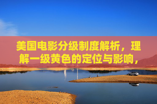 美国电影分级制度解析,理解一级黄色的定位与影响,美国电影分级制度下一级黄色的定位与影响 美国电影分级制度解析,理解一级黄色的定位与影响,美国电影分级制度下一级黄色的定位与影响