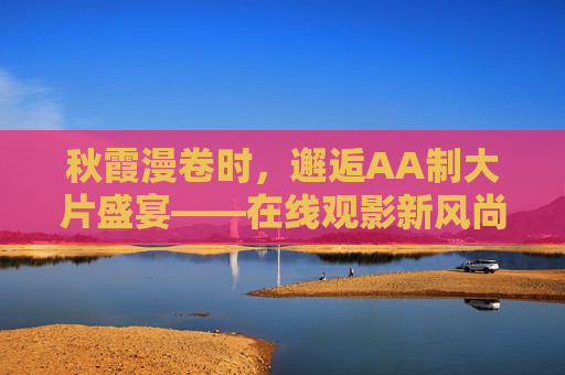 秋霞漫卷时,邂逅AA制大片盛宴——在线观影新风尚,AA制大片盛宴,在线观影新风尚 秋霞漫卷时,邂逅AA制大片盛宴——在线观影新风尚,AA制大片盛宴,在线观影新风尚