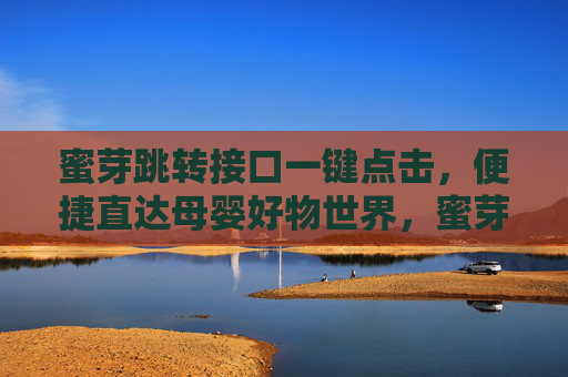 蜜芽跳转接口一键点击,便捷直达母婴好物世界,蜜芽一键点击,便捷直达母婴好物 蜜芽跳转接口一键点击,便捷直达母婴好物世界,蜜芽一键点击,便捷直达母婴好物