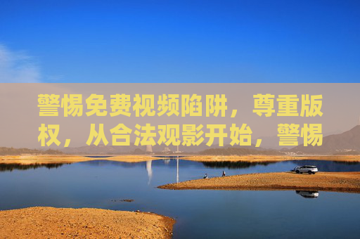 警惕免费视频陷阱,尊重版权,从合法观影开始,警惕免费视频陷阱,合法观影护版权 警惕免费视频陷阱,尊重版权,从合法观影开始,警惕免费视频陷阱,合法观影护版权