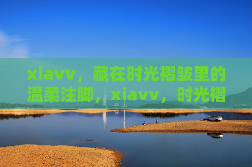 xiavv,藏在时光褶皱里的温柔注脚,xiavv,时光褶皱里的温柔注脚 xiavv,藏在时光褶皱里的温柔注脚,xiavv,时光褶皱里的温柔注脚