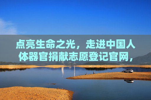 点亮生命之光,走进中国人体器官捐献志愿登记官网,点亮生命之光,中国人体器官捐献志愿登记官网 点亮生命之光,走进中国人体器官捐献志愿登记官网,点亮生命之光,中国人体器官捐献志愿登记官网
