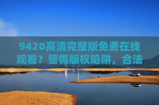 9420高清完整版免费在线观看?警惕版权陷阱,合法观影才是正道,警惕9420高清完整版免费陷阱,合法观影才是正道 9420高清完整版免费在线观看?警惕版权陷阱,合法观影才是正道,警惕9420高清完整版免费陷阱,合法观影才是正道