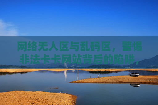 网络无人区与乱码区,警惕非法卡卡网站背后的陷阱,网络无人区乱码区,警惕非法卡卡网站背后的陷阱 网络无人区与乱码区,警惕非法卡卡网站背后的陷阱,网络无人区乱码区,警惕非法卡卡网站背后的陷阱