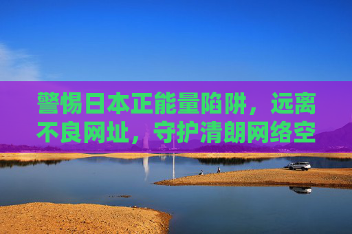 警惕日本正能量陷阱,远离不良网址,守护清朗网络空间,警惕日本正能量陷阱,守护清朗网络空间 警惕日本正能量陷阱,远离不良网址,守护清朗网络空间,警惕日本正能量陷阱,守护清朗网络空间