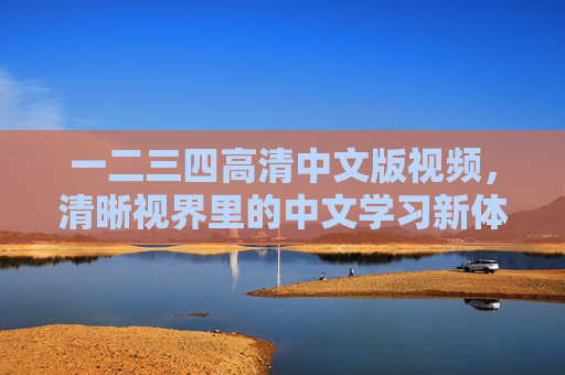 一二三四高清中文版视频,清晰视界里的中文学习新体验,一二三四高清中文版,清晰视界中文学习新体验 一二三四高清中文版视频,清晰视界里的中文学习新体验,一二三四高清中文版,清晰视界中文学习新体验