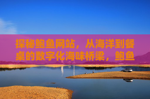 探秘鲍鱼网站,从海洋到餐桌的数字化海味桥梁,鲍鱼网站,从海洋到餐桌的数字化桥梁 探秘鲍鱼网站,从海洋到餐桌的数字化海味桥梁,鲍鱼网站,从海洋到餐桌的数字化桥梁
