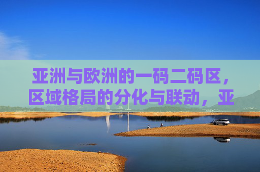 亚洲与欧洲的一码二码区,区域格局的分化与联动,亚欧一码二码区区域格局的分化与联动 亚洲与欧洲的一码二码区,区域格局的分化与联动,亚欧一码二码区区域格局的分化与联动