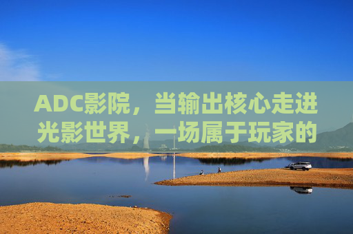 ADC影院,当输出核心走进光影世界,一场属于玩家的沉浸式团战,ADC影院,输出核心的光影沉浸式团战 ADC影院,当输出核心走进光影世界,一场属于玩家的沉浸式团战,ADC影院,输出核心的光影沉浸式团战
