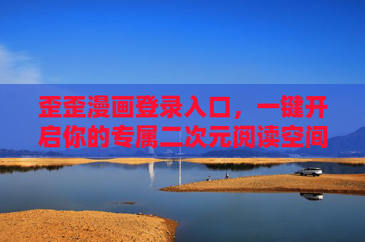 歪歪漫画登录入口,一键开启你的专属二次元阅读空间,歪歪漫画,一键开启专属二次元阅读空间 歪歪漫画登录入口,一键开启你的专属二次元阅读空间,歪歪漫画,一键开启专属二次元阅读空间