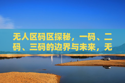无人区码区探秘,一码、二码、三码的边界与未来,无人区码区探秘,一码、二码、三码的边界与未来 无人区码区探秘,一码、二码、三码的边界与未来,无人区码区探秘,一码、二码、三码的边界与未来